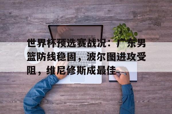 包含世界杯预选赛战况：广东男篮防线稳固，波尔图进攻受阻，维尼修斯成最佳的词条